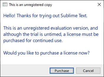 [Window Title]
                                                        This is an unregistered copy
                                                        
                                                        [Main Instruction]
                                                        Hello! Thanks for trying out Sublime Text.
                                                        
                                                        This is an unregistered evaluation version, and although the trial is untimed, a license must be purchased for continued use.
                                                        
                                                        Would you like to purchase a license now?
                                                        
                                                        [Purchase] [Cancel]